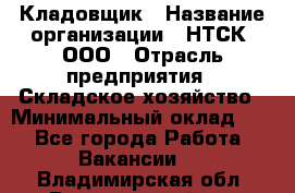 Кладовщик › Название организации ­ НТСК, ООО › Отрасль предприятия ­ Складское хозяйство › Минимальный оклад ­ 1 - Все города Работа » Вакансии   . Владимирская обл.,Вязниковский р-н